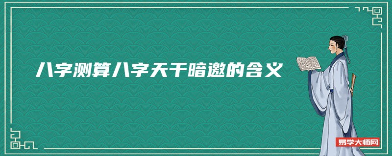 八字测算八字天干暗邀的含义及具体作用