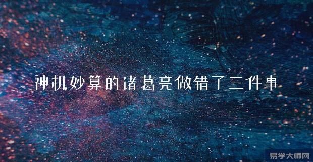 诸葛亮算命为啥会错?，神机妙算的诸葛亮做错了三件事