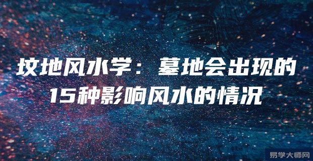 坟地风水学：墓地会出现的15种影响风水的情况