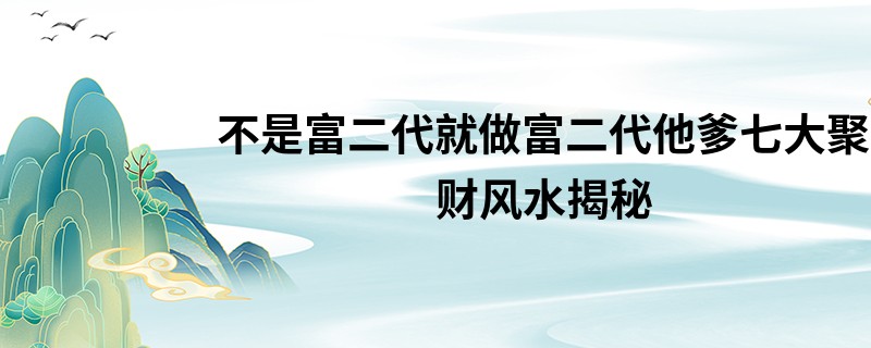 不是富二代就做富二代他爹七大聚财风水揭秘