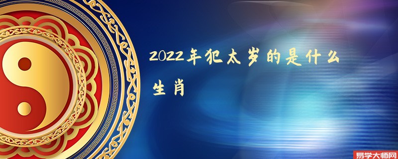 2022年犯太岁的是什么生肖