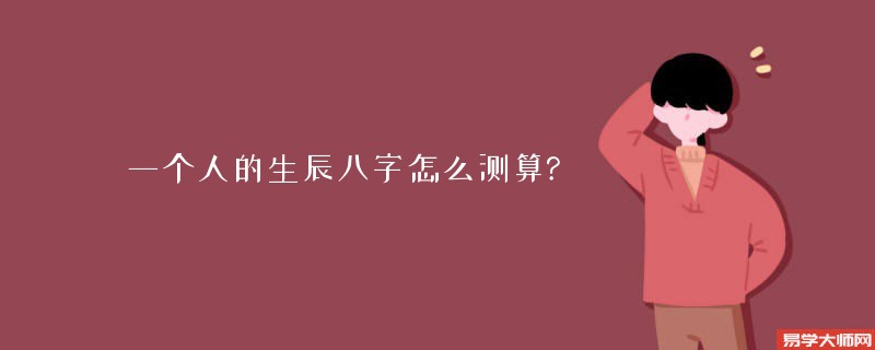 一个人的生辰八字怎么测算?生辰八字的详细介绍