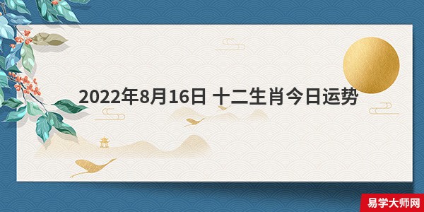 专题图片:易学大师分析： 2022年8月16日 十二生肖今日运势