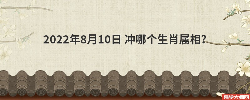 2022年8月10日生肖相冲表： 今日冲哪个生肖属相？