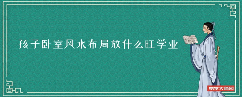 孩子卧室风水布局放什么旺学业