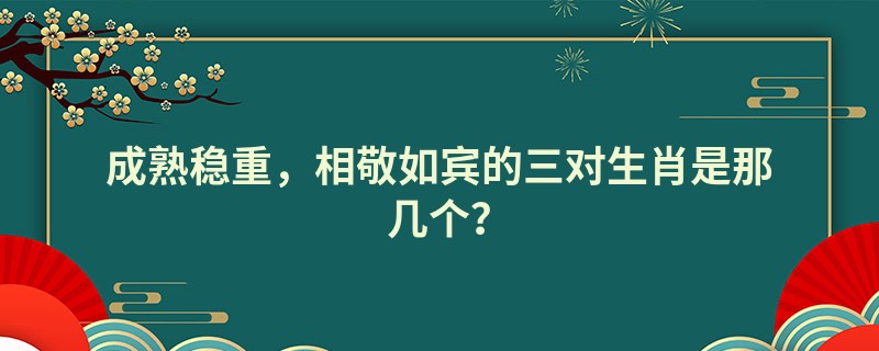 成熟稳重，相敬如宾的三对生肖是那几个？