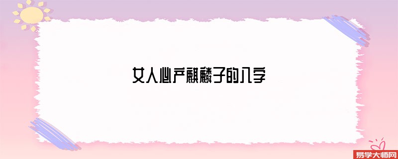 女人必产麒麟子的八字 什么时候出生的人是麒麟子