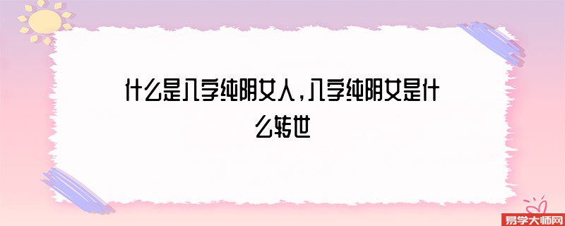 什么是八字纯阴女人，八字纯阴女是什么转世