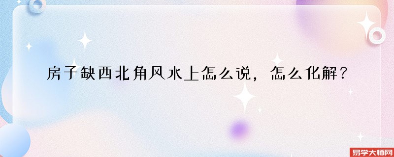 房子缺西北角风水上怎么说，怎么化解？