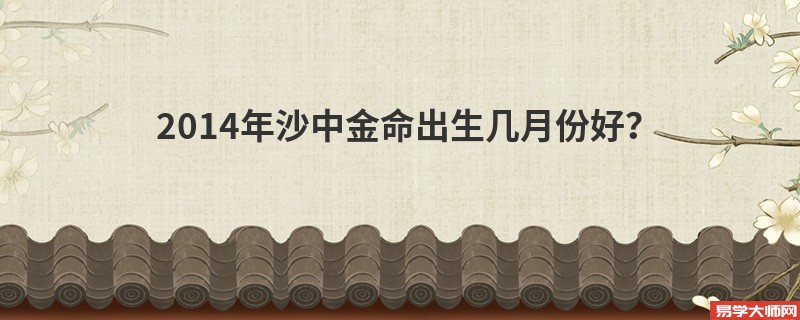 2014年沙中金命出生几月份好？