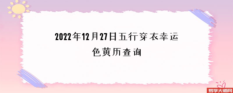 <b>2022年12月27日五行穿衣幸运色黄历查询</b>