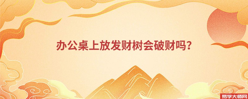 <b>办公桌上放发财树会破财吗？</b>