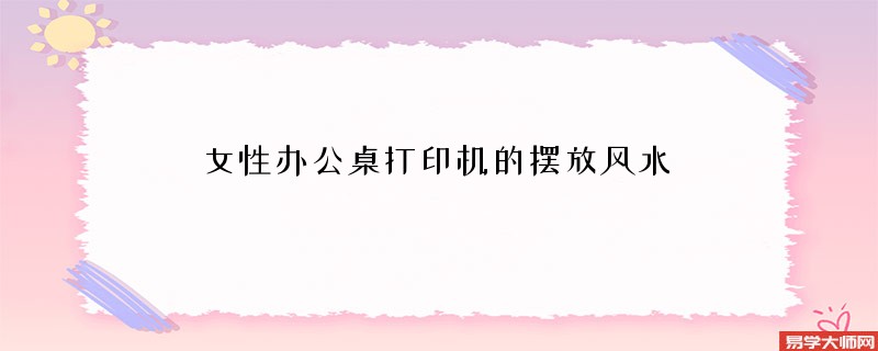 <b>女生办公桌打印机的摆放风水</b>