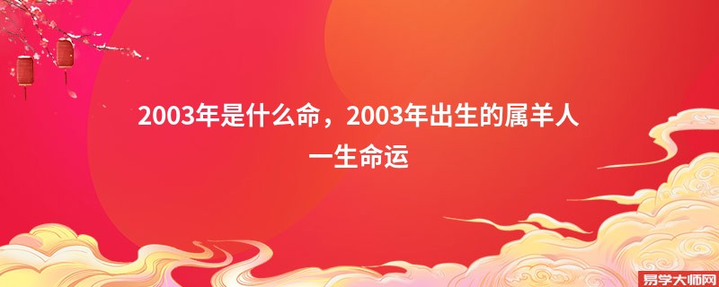 2003年是什么命，2003年出生的属羊人一生命运