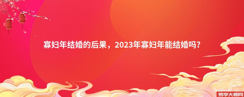 寡妇年结婚的后果，2023年寡妇年能结婚吗？