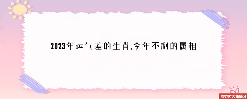 2023年运气差的生肖,今年不利的属相