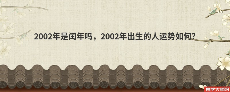 2002年是闰年吗，2002年出生的人运势如何？