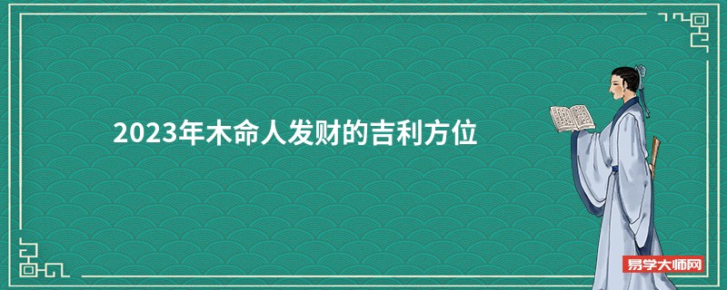 2023年木命人发财的吉利方位