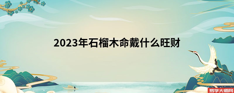 2023年石榴木命戴什么旺财