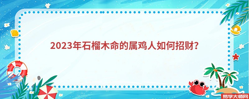 2023年石榴木命的属鸡人如何招财？