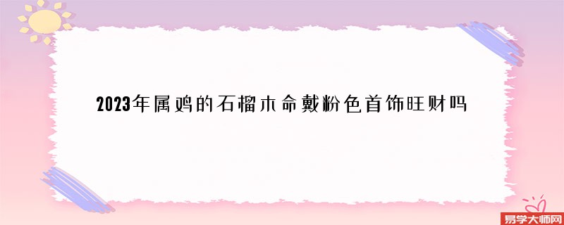 2023年属鸡的石榴木命戴粉色首饰旺财吗