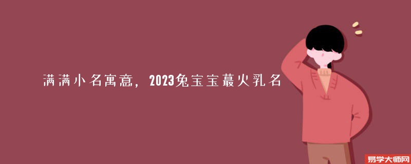 满满小名寓意，2023兔宝宝蕞火乳名