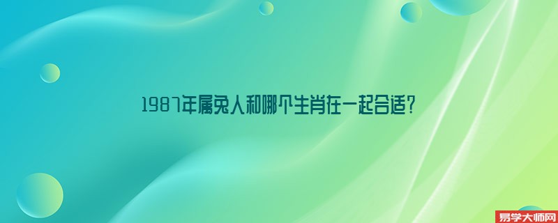 87年属兔男蕞佳婚配表，1987年属兔人和哪个生肖在一起合适？