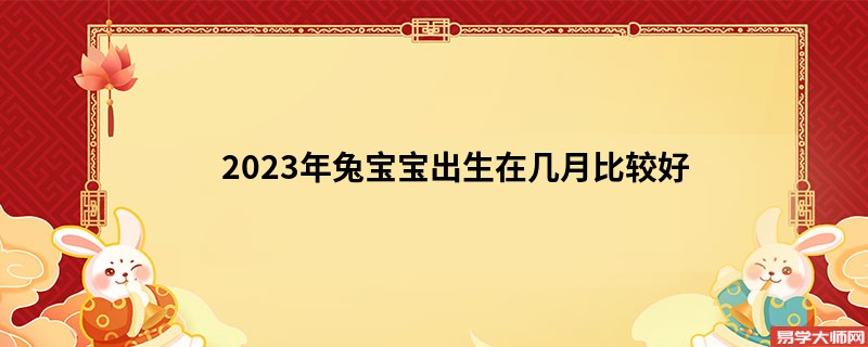 2023年兔宝宝出生在几月比较好