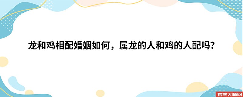 龙和鸡相配婚姻如何，属龙的人和鸡的人配吗？