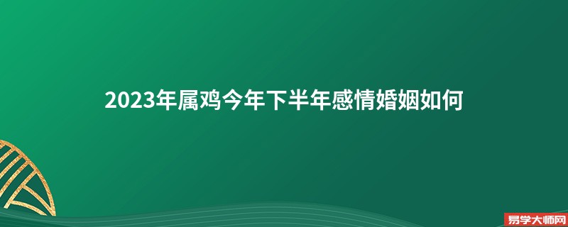 2023年属鸡今年下半年感情婚姻如何