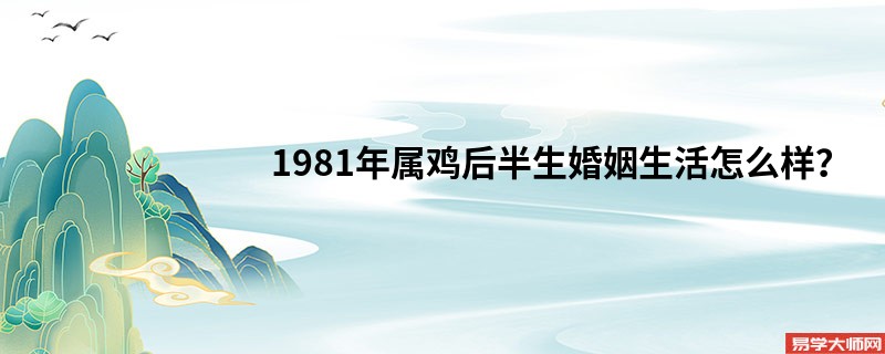 1981年属鸡后半生婚姻生活怎么样？