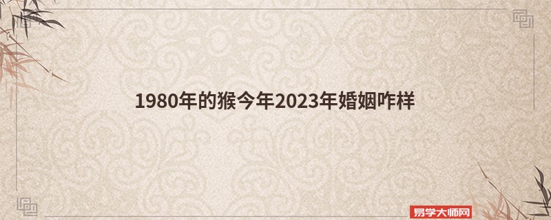 1980年的猴今年2023年婚姻咋样