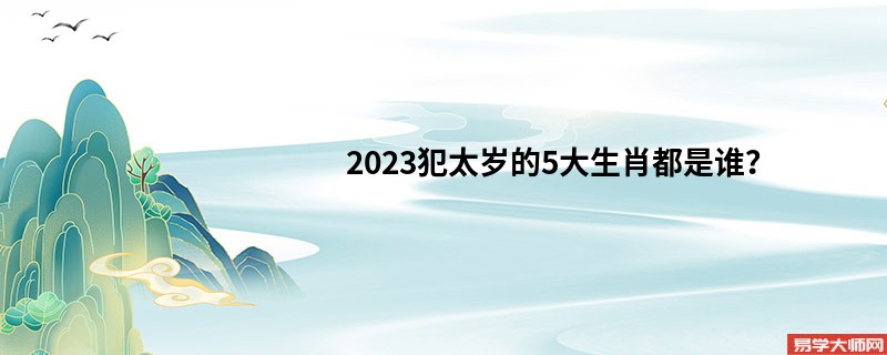 2023犯太岁的5大生肖都是谁？