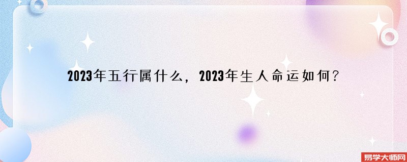 <b>2023年五行属什么，2023年生人命运如何？</b>