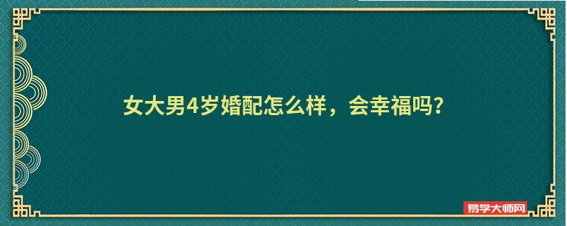 女大男4岁婚配怎么样，会幸福吗？