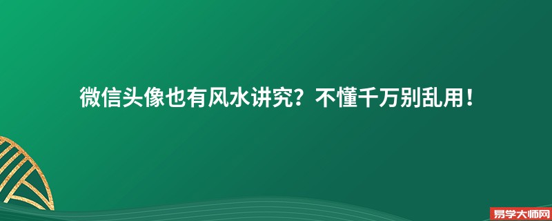 微信头像也有风水讲究？不懂千万别乱用！