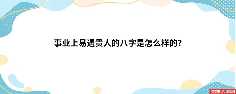 事业上易遇贵人的八字是怎么样的？