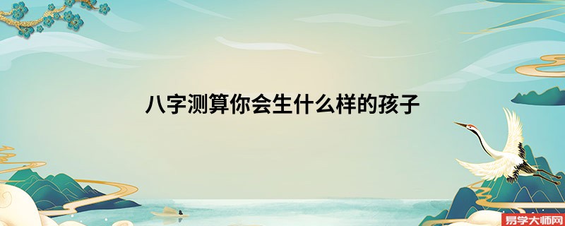 八字测算你会生什么样的孩子