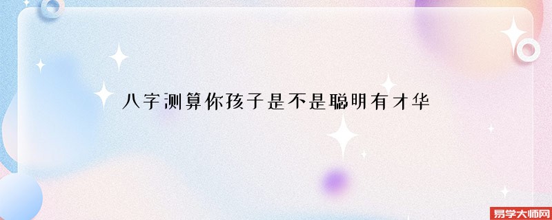 八字测算你孩子是不是聪明有才华