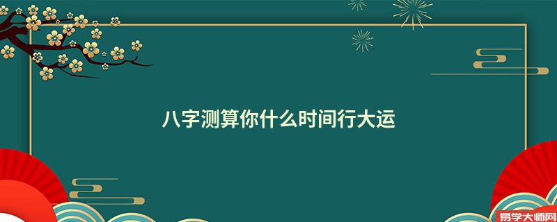 八字测算你什么时间行大运