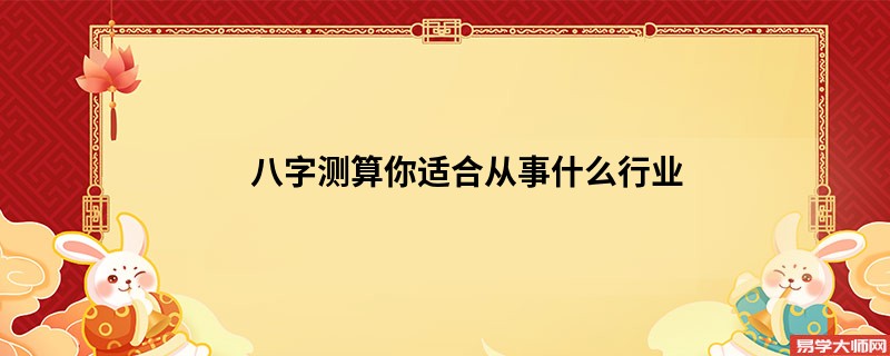 八字测算你适合从事什么行业