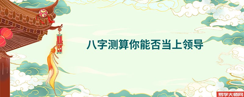 八字测算你能否当上领导