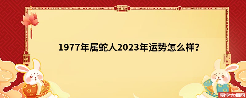 1977年属蛇人2023年运势怎么样？