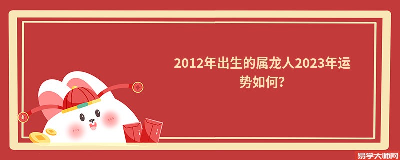 2012年出生的属龙人2023年运势如何？