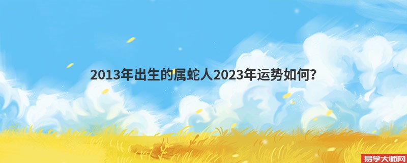 2013年出生的属蛇人2023年运势如何？