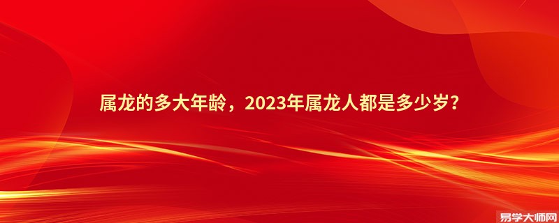 属龙的多大年龄，2023年属龙人都是多少岁？