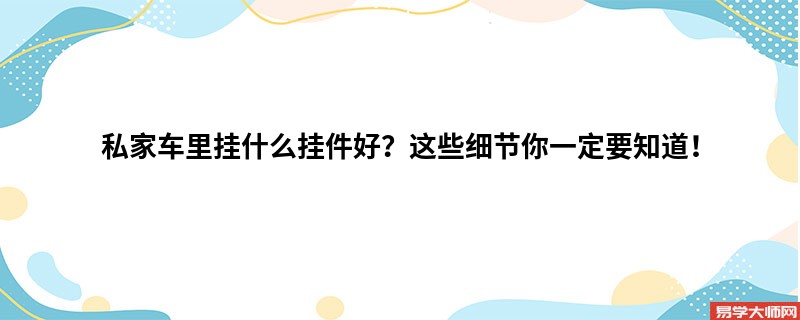 私家车里挂什么挂件好？这些细节你一定要知道！