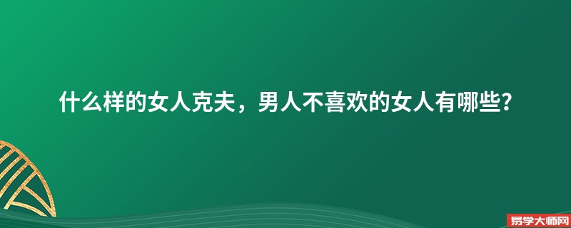 什么样的女人克夫，男人不喜欢的女人有哪些？