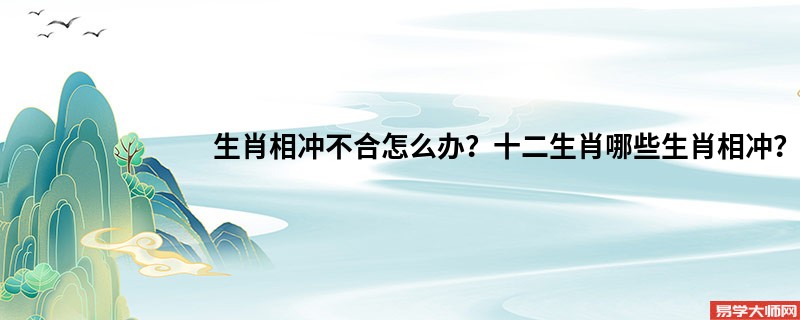 生肖相冲不合怎么办？十二生肖哪些生肖相冲？