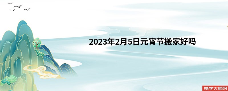 专题图片:2023年2月5日元宵节搬家好吗 